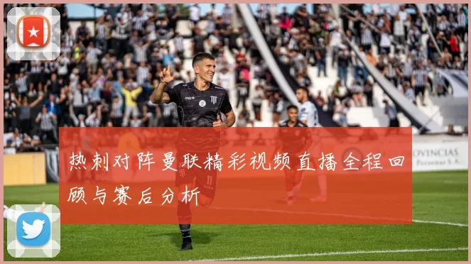 热刺对阵曼联精彩视频直播全程回顾与赛后分析