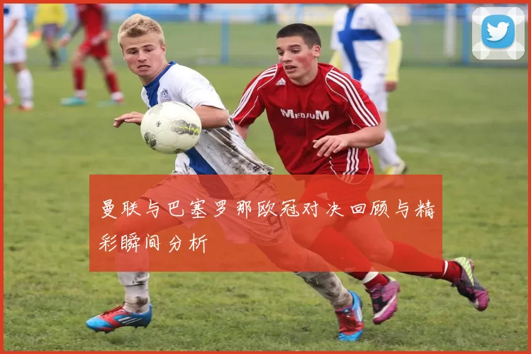 曼联与巴塞罗那欧冠对决回顾与精彩瞬间分析