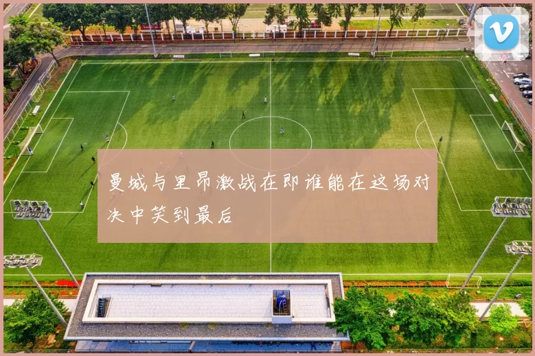 曼城与里昂激战在即谁能在这场对决中笑到最后