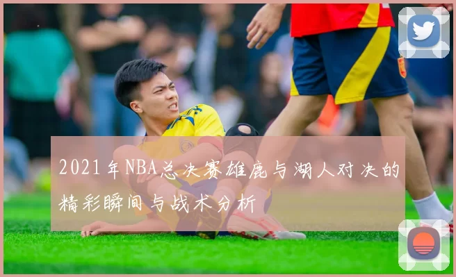 2021年NBA总决赛雄鹿与湖人对决的精彩瞬间与战术分析