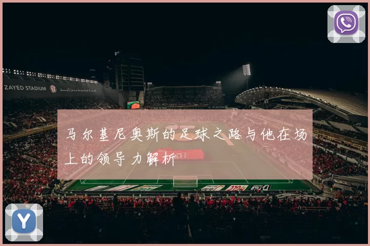 马尔基尼奥斯的足球之路与他在场上的领导力解析