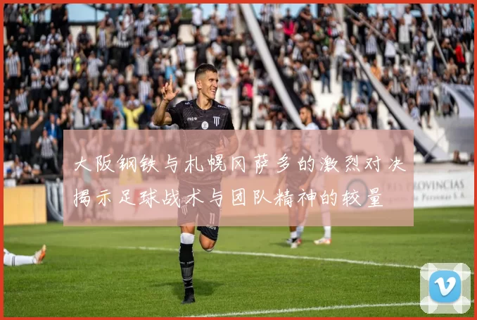 大阪钢铁与札幌冈萨多的激烈对决揭示足球战术与团队精神的较量