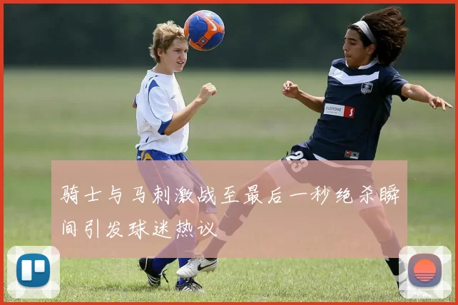 骑士与马刺激战至最后一秒绝杀瞬间引发球迷热议