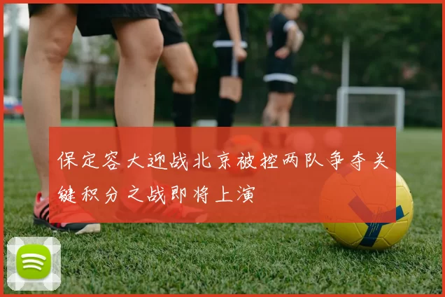 保定容大迎战北京被控两队争夺关键积分之战即将上演