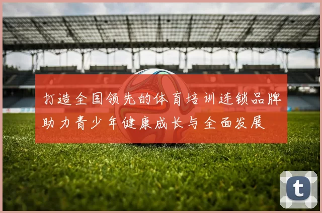 打造全国领先的体育培训连锁品牌助力青少年健康成长与全面发展