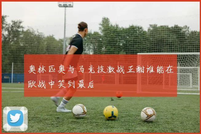 奥林匹奥与马竞技激战正酣谁能在欧战中笑到最后