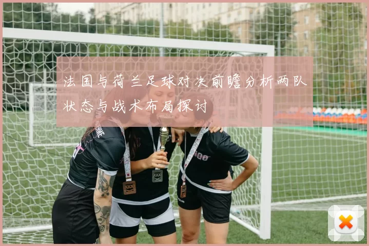 法国与荷兰足球对决前瞻分析两队状态与战术布局探讨